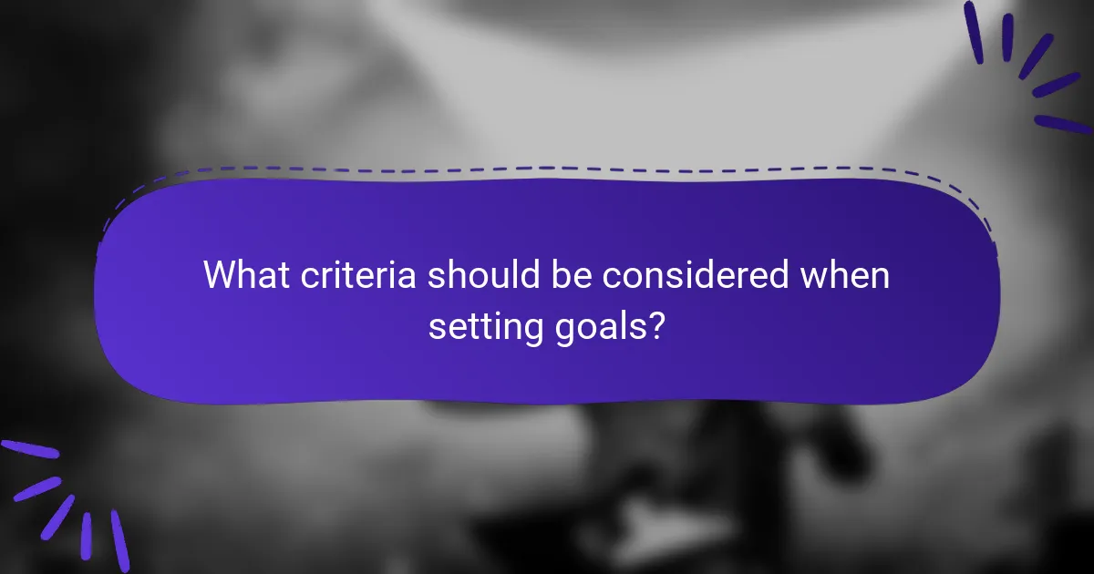 What criteria should be considered when setting goals?